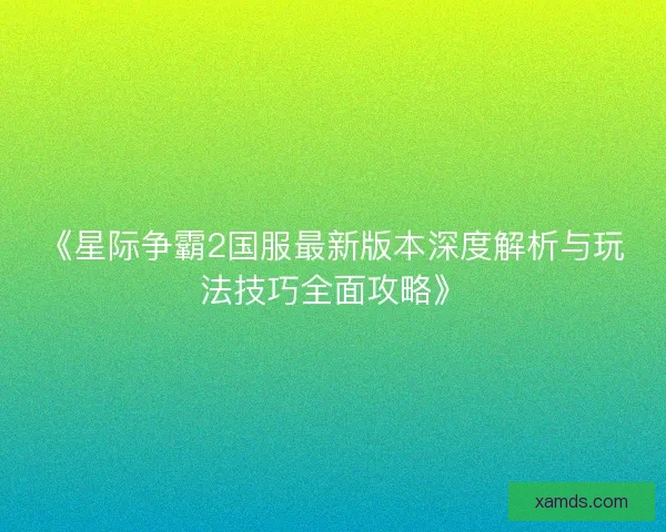 《星际争霸2国服最新版本深度解析与玩法技巧全面攻略》