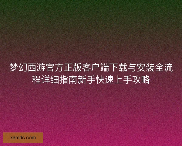 梦幻西游官方正版客户端下载与安装全流程详细指南新手快速上手攻略