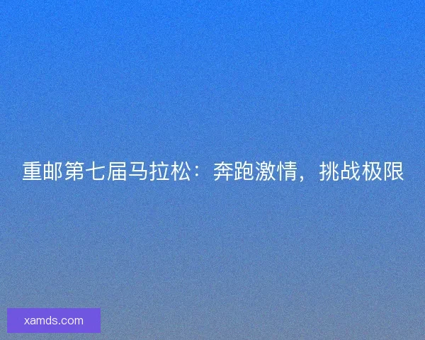 重邮第七届马拉松：奔跑激情，挑战极限