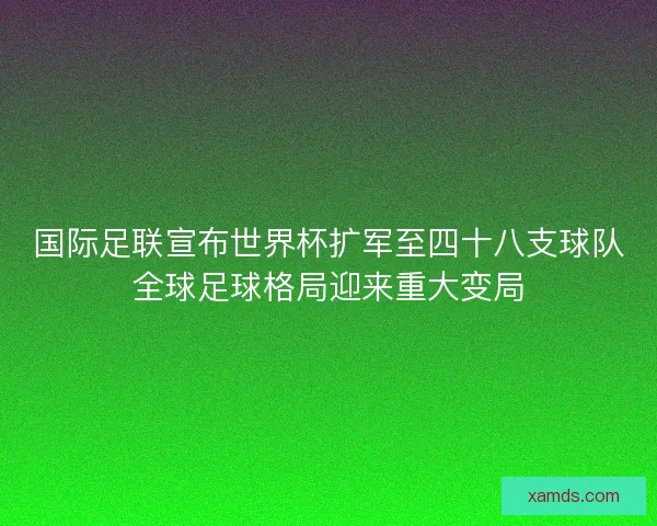 国际足联宣布世界杯扩军至四十八支球队全球足球格局迎来重大变局