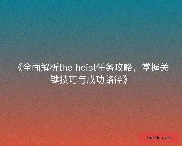 《全面解析the heist任务攻略，掌握关键技巧与成功路径》