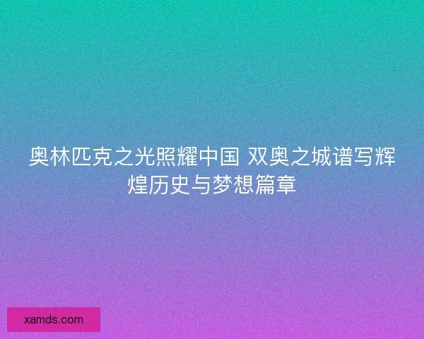 奥林匹克之光照耀中国 双奥之城谱写辉煌历史与梦想篇章