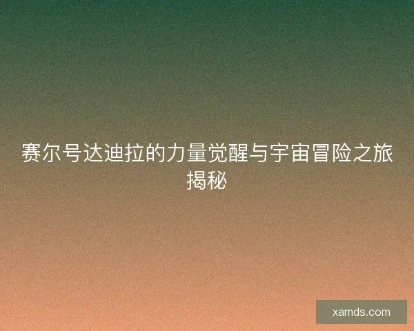 赛尔号达迪拉的力量觉醒与宇宙冒险之旅揭秘