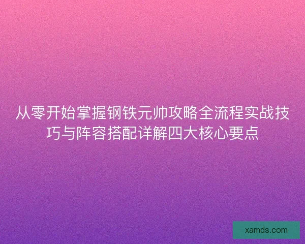 从零开始掌握钢铁元帅攻略全流程实战技巧与阵容搭配详解四大核心要点