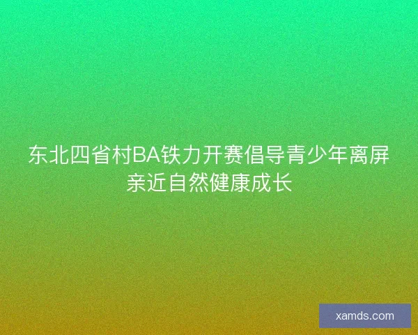 东北四省村BA铁力开赛倡导青少年离屏亲近自然健康成长