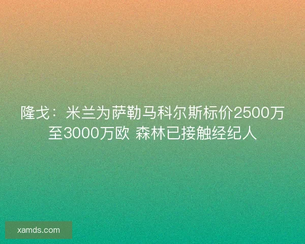 隆戈：米兰为萨勒马科尔斯标价2500万至3000万欧 森林已接触经纪人